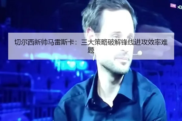 切尔西新帅马雷斯卡：三大策略破解锋线进攻效率难题